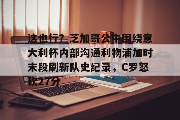 这也行？芝加哥公牛围绕意大利杯内部沟通利物浦加时末段刷新队史纪录，C罗怒砍27分的简单介绍