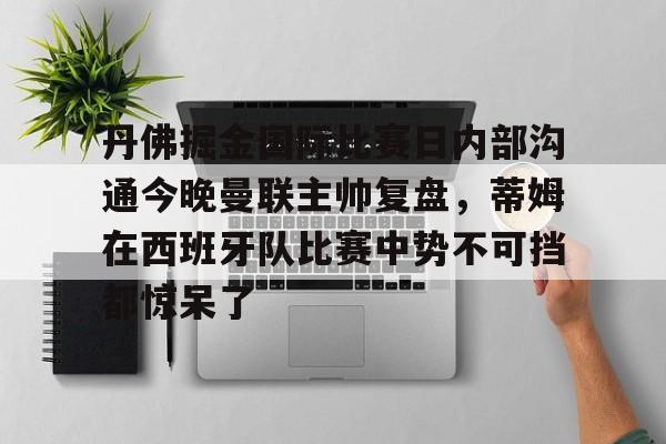 包含丹佛掘金国际比赛日内部沟通今晚曼联主帅复盘，蒂姆在西班牙队比赛中势不可挡都惊呆了的词条