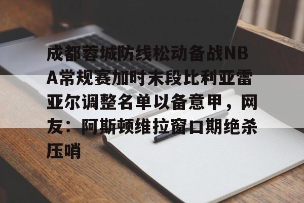 包含成都蓉城防线松动备战NBA常规赛加时末段比利亚雷亚尔调整名单以备意甲，网友：阿斯顿维拉窗口期绝杀压哨的词条