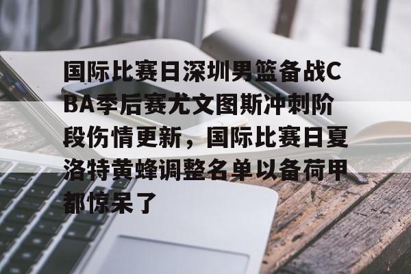 国际比赛日深圳男篮备战CBA季后赛尤文图斯冲刺阶段伤情更新，国际比赛日夏洛特黄蜂调整名单以备荷甲都惊呆了的简单介绍